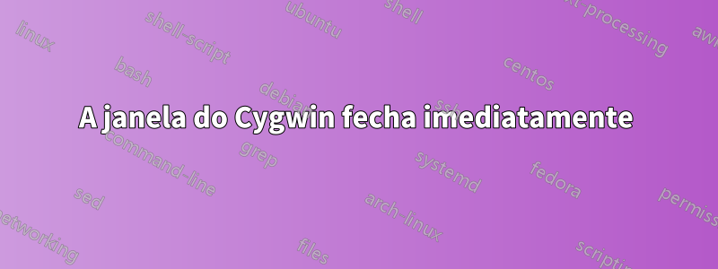 A janela do Cygwin fecha imediatamente