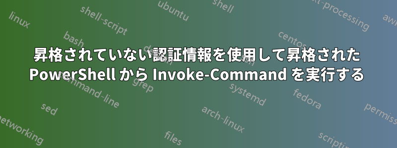 昇格されていない認証情報を使用して昇格された PowerShell から Invoke-Command を実行する