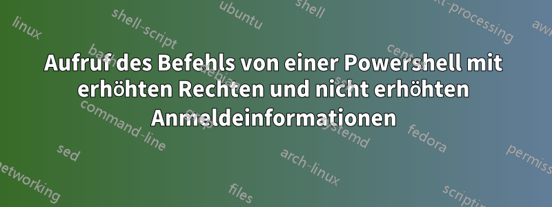 Aufruf des Befehls von einer Powershell mit erhöhten Rechten und nicht erhöhten Anmeldeinformationen