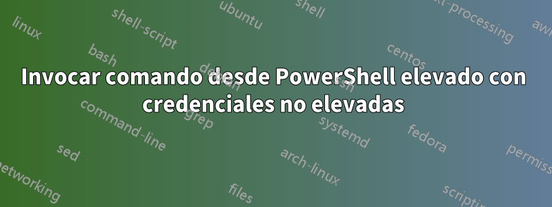 Invocar comando desde PowerShell elevado con credenciales no elevadas