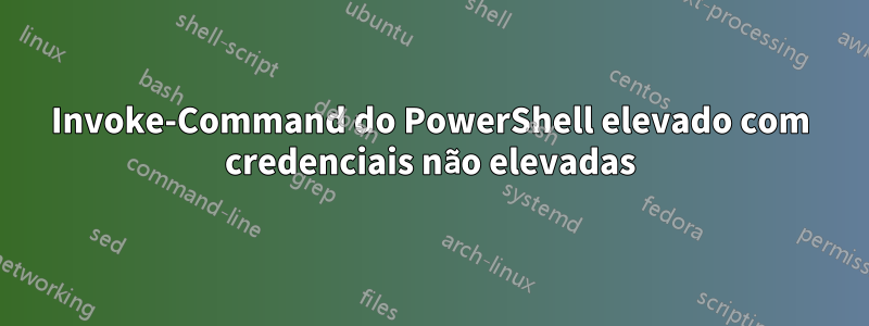 Invoke-Command do PowerShell elevado com credenciais não elevadas