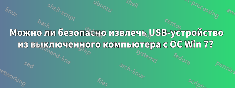 Можно ли безопасно извлечь USB-устройство из выключенного компьютера с ОС Win 7? 