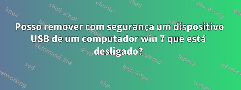 Posso remover com segurança um dispositivo USB de um computador win 7 que está desligado? 