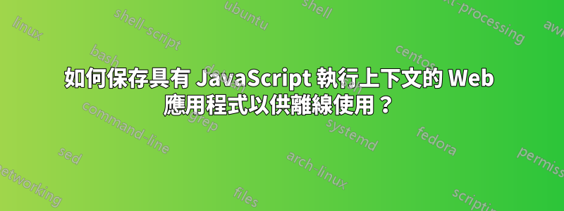 如何保存具有 JavaScript 執行上下文的 Web 應用程式以供離線使用？