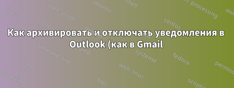 Как архивировать и отключать уведомления в Outlook (как в Gmail)?