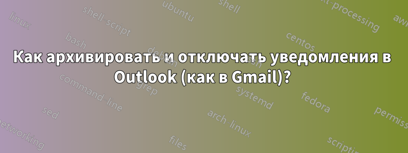 Как архивировать и отключать уведомления в Outlook (как в Gmail)?