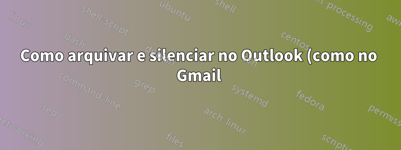 Como arquivar e silenciar no Outlook (como no Gmail)?