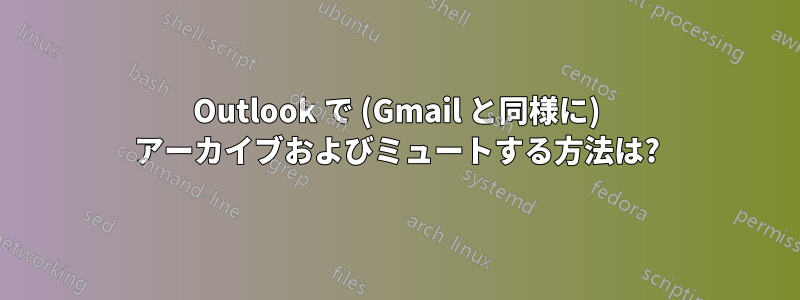 Outlook で (Gmail と同様に) アーカイブおよびミュートする方法は?