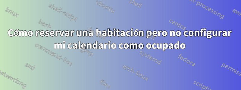 Cómo reservar una habitación pero no configurar mi calendario como ocupado