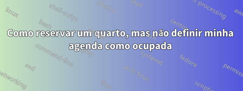 Como reservar um quarto, mas não definir minha agenda como ocupada