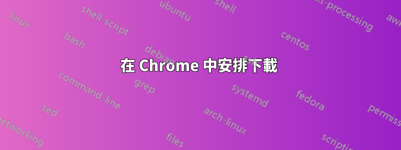 在 Chrome 中安排下載