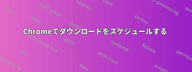 Chromeでダウンロードをスケジュールする