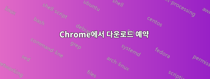 Chrome에서 다운로드 예약