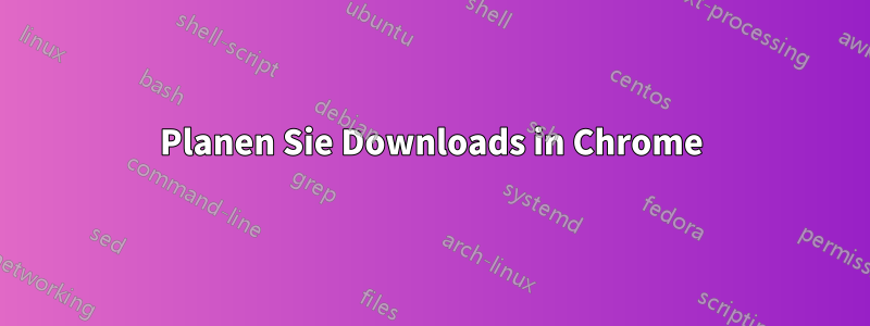 Planen Sie Downloads in Chrome