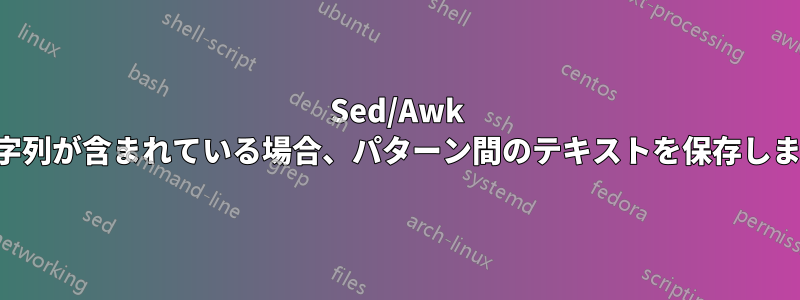 Sed/Awk は文字列が含まれている場合、パターン間のテキストを保存します。