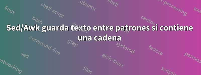 Sed/Awk guarda texto entre patrones si contiene una cadena