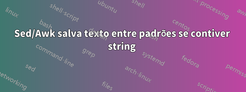 Sed/Awk salva texto entre padrões se contiver string