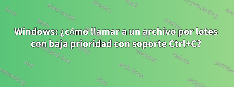 Windows: ¿cómo llamar a un archivo por lotes con baja prioridad con soporte Ctrl+C?