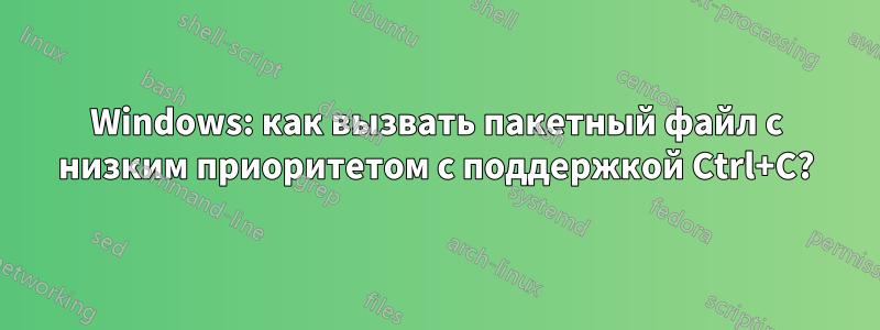 Windows: как вызвать пакетный файл с низким приоритетом с поддержкой Ctrl+C?