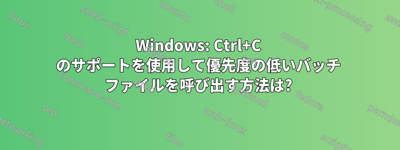 Windows: Ctrl+C のサポートを使用して優先度の低いバッチ ファイルを呼び出す方法は?