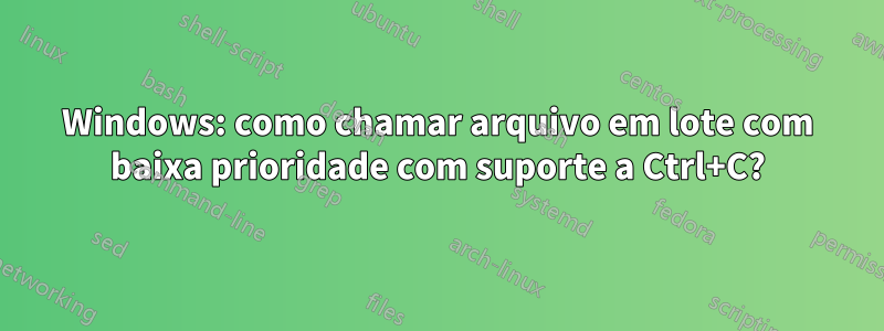 Windows: como chamar arquivo em lote com baixa prioridade com suporte a Ctrl+C?