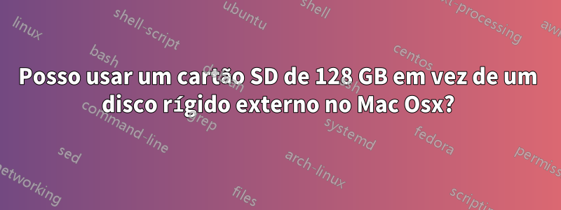 Posso usar um cartão SD de 128 GB em vez de um disco rígido externo no Mac Osx?