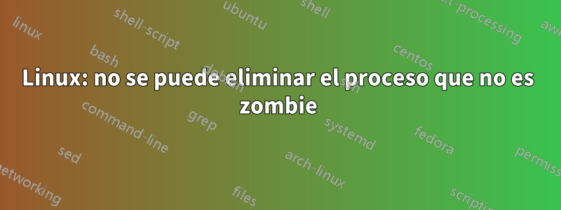 Linux: no se puede eliminar el proceso que no es zombie