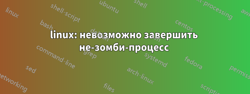 linux: невозможно завершить не-зомби-процесс