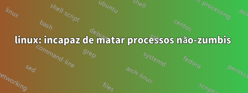 linux: incapaz de matar processos não-zumbis