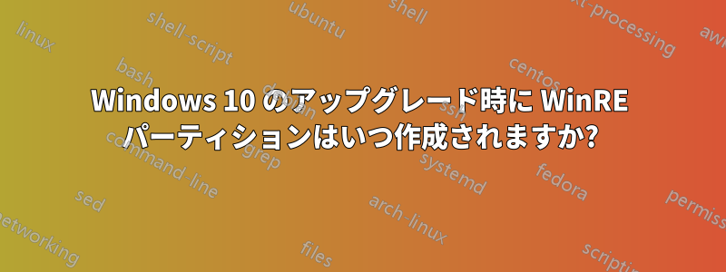 Windows 10 のアップグレード時に WinRE パーティションはいつ作成されますか?