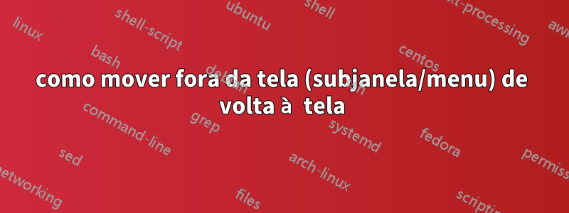 como mover fora da tela (subjanela/menu) de volta à tela