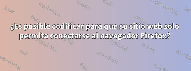 ¿Es posible codificar para que su sitio web solo permita conectarse al navegador Firefox?