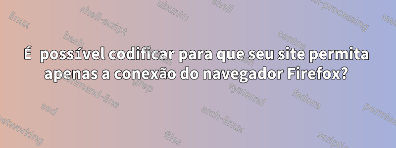 É possível codificar para que seu site permita apenas a conexão do navegador Firefox?