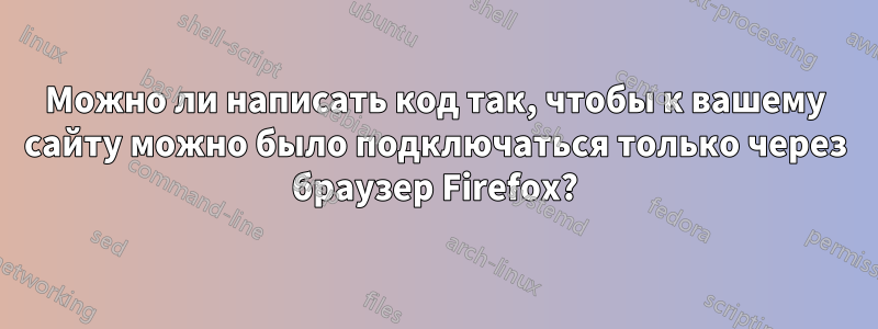 Можно ли написать код так, чтобы к вашему сайту можно было подключаться только через браузер Firefox?