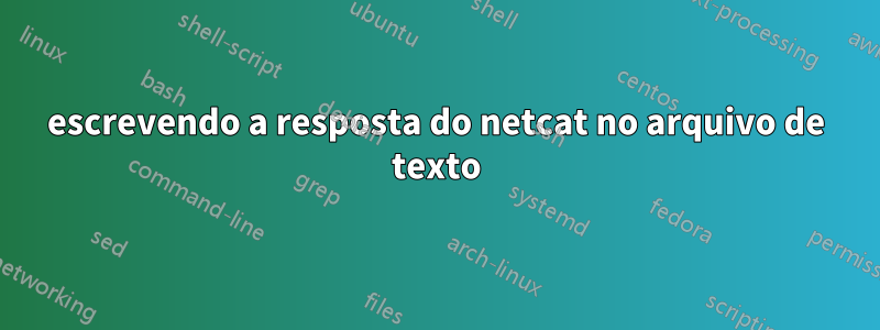 escrevendo a resposta do netcat no arquivo de texto