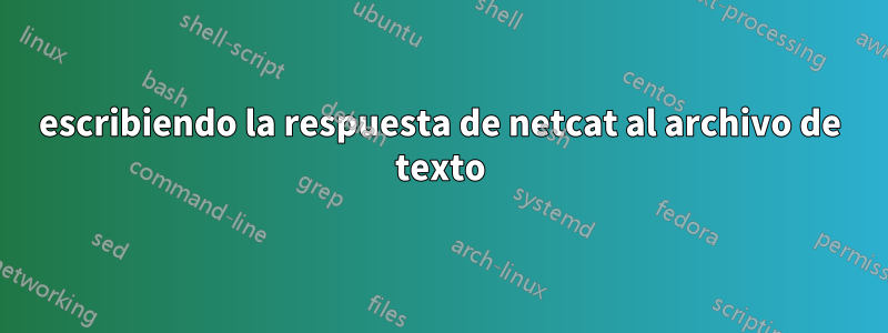 escribiendo la respuesta de netcat al archivo de texto