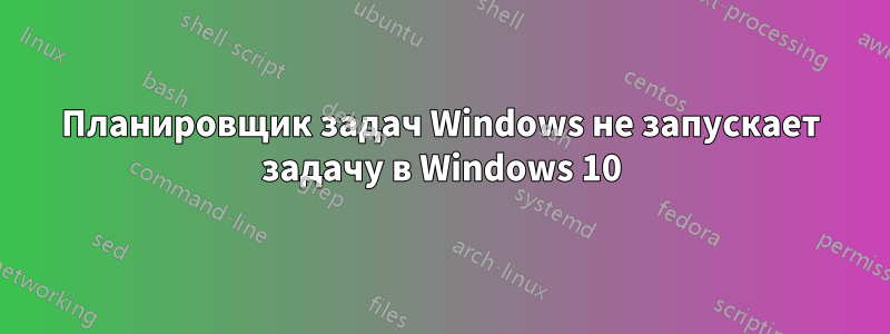 Планировщик задач Windows не запускает задачу в Windows 10