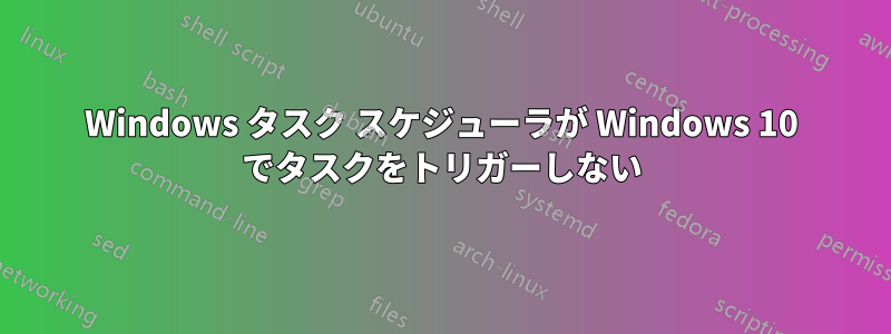 Windows タスク スケジューラが Windows 10 でタスクをトリガーしない