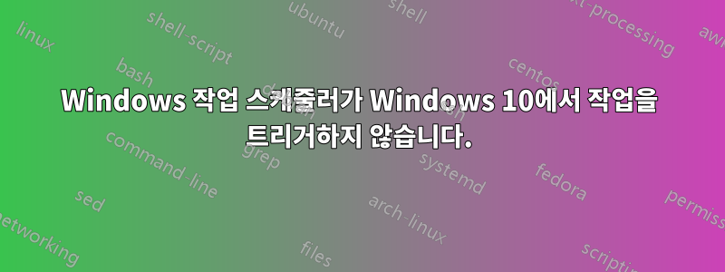 Windows 작업 스케줄러가 Windows 10에서 작업을 트리거하지 않습니다.