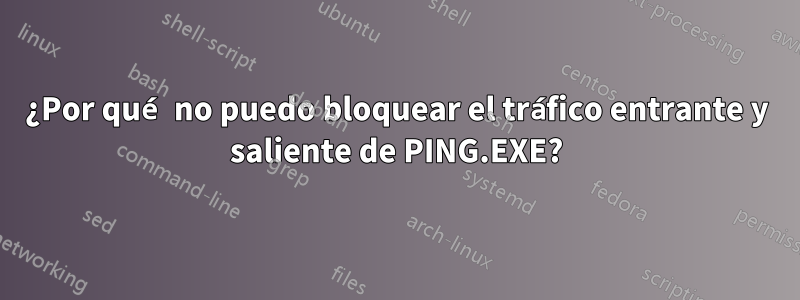 ¿Por qué no puedo bloquear el tráfico entrante y saliente de PING.EXE?