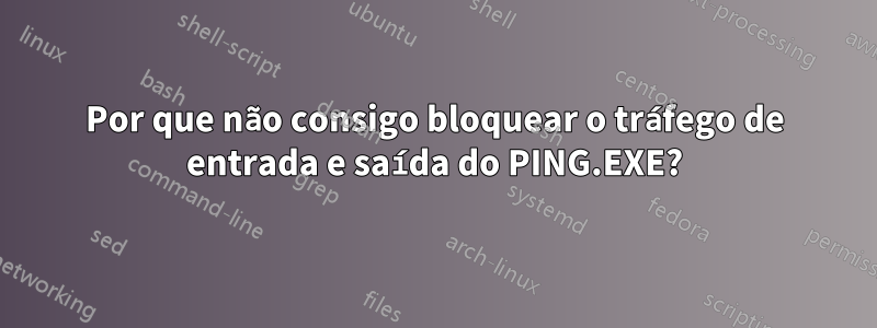 Por que não consigo bloquear o tráfego de entrada e saída do PING.EXE?