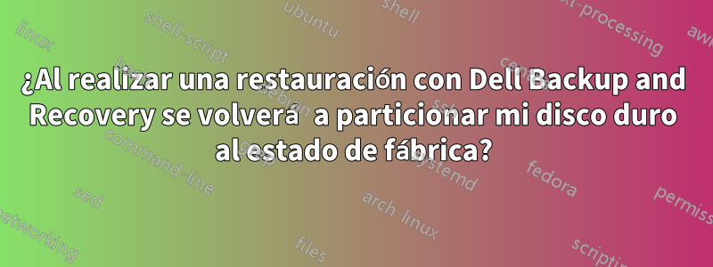 ¿Al realizar una restauración con Dell Backup and Recovery se volverá a particionar mi disco duro al estado de fábrica?