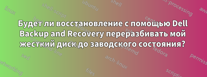 Будет ли восстановление с помощью Dell Backup and Recovery переразбивать мой жесткий диск до заводского состояния?