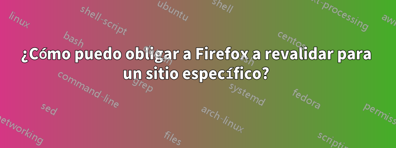 ¿Cómo puedo obligar a Firefox a revalidar para un sitio específico?