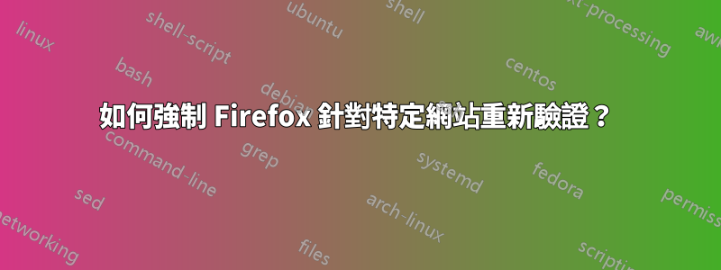 如何強制 Firefox 針對特定網站重新驗證？