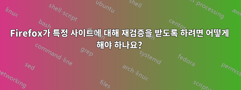 Firefox가 특정 사이트에 대해 재검증을 받도록 하려면 어떻게 해야 하나요?