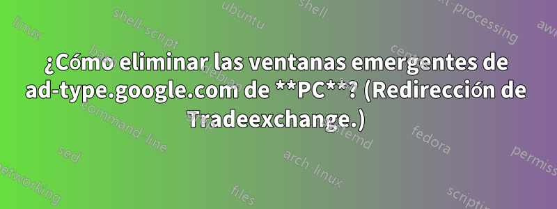 ¿Cómo eliminar las ventanas emergentes de ad-type.google.com de **PC**? (Redirección de Tradeexchange.)