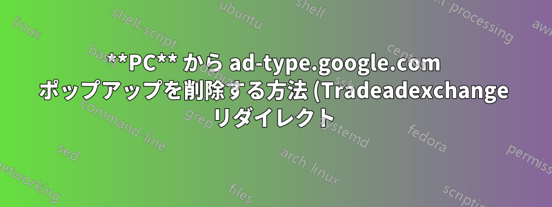 **PC** から ad-type.google.com ポップアップを削除する方法 (Tradeadexchange リダイレクト)