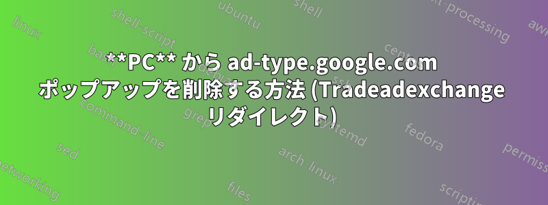 **PC** から ad-type.google.com ポップアップを削除する方法 (Tradeadexchange リダイレクト)