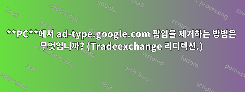 **PC**에서 ad-type.google.com 팝업을 제거하는 방법은 무엇입니까? (Tradeexchange 리디렉션.)